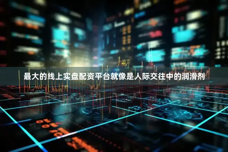 最大的线上实盘配资平台就像是人际交往中的润滑剂