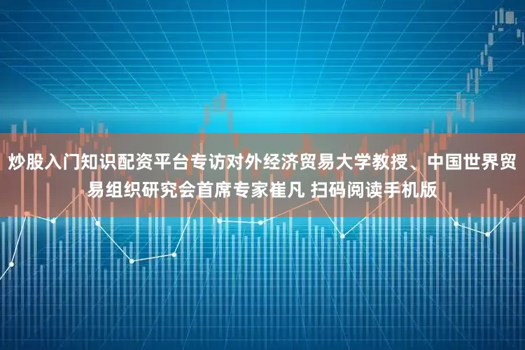 炒股入门知识配资平台专访对外经济贸易大学教授、中国世界贸易组织研究会首席专家崔凡 扫码阅读手机版