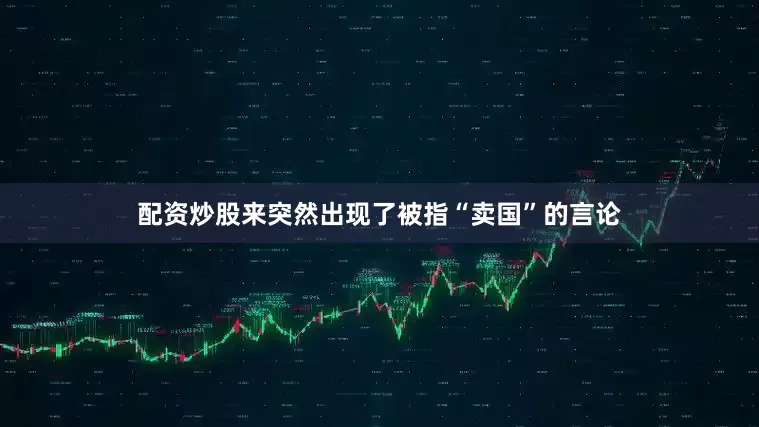 配资炒股来突然出现了被指“卖国”的言论
